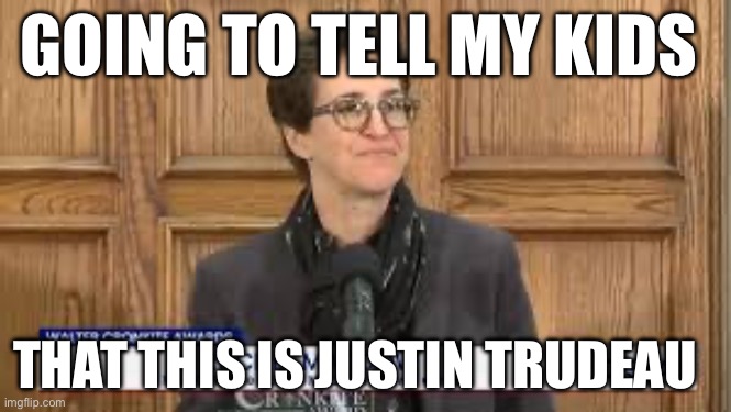GOING TO TELL MY KIDS; THAT THIS IS JUSTIN TRUDEAU | image tagged in justin trudeau,rachel maddow,politics lol,political meme,politics,funny memes | made w/ Imgflip meme maker