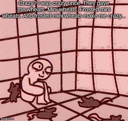 crazy? | Crazy? I was crazy once. They gave me wheats. Mini wheats. Frosted mini wheats. And frosted mini wheats make me crazy... | image tagged in crazy | made w/ Imgflip meme maker