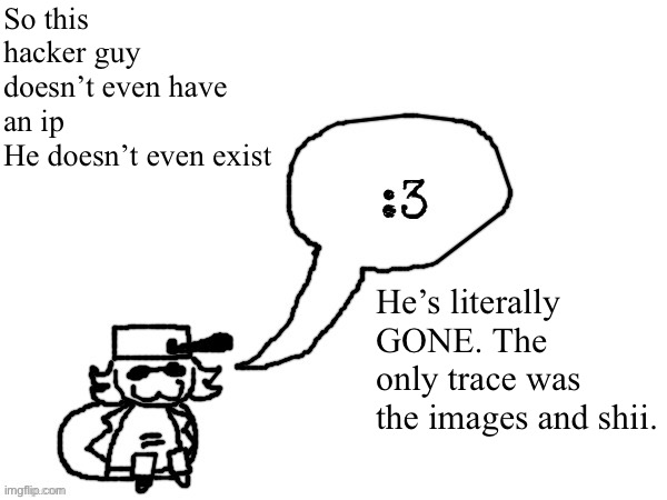 I guess this really was a Ducc arg | So this hacker guy doesn’t even have an ip 
He doesn’t even exist; He’s literally GONE. The only trace was the images and shii. | image tagged in ducc-the-ultimate's creature announcement temp | made w/ Imgflip meme maker