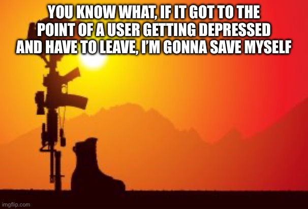 Battlefield Cross | YOU KNOW WHAT, IF IT GOT TO THE POINT OF A USER GETTING DEPRESSED AND HAVE TO LEAVE, I’M GONNA SAVE MYSELF | image tagged in battlefield cross | made w/ Imgflip meme maker