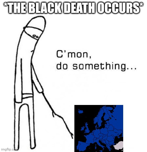 cmon do something | *THE BLACK DEATH OCCURS* | image tagged in cmon do something | made w/ Imgflip meme maker