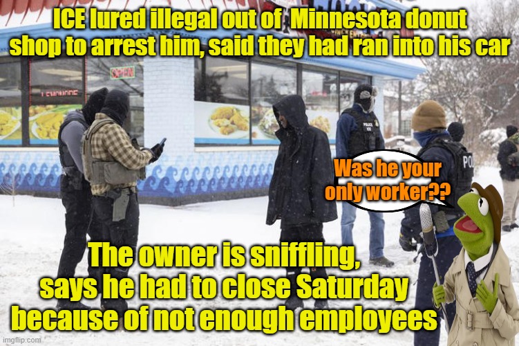 I'll have that coffee to go.... | ICE lured illegal out of  Minnesota donut shop to arrest him, said they had ran into his car; Was he your only worker?? The owner is sniffling, says he had to close Saturday because of not enough employees | image tagged in ice,donuts,illegal immigration,maga | made w/ Imgflip meme maker