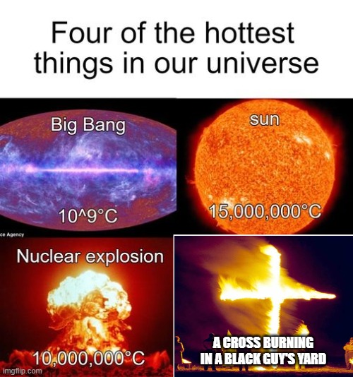 Hot Things | A CROSS BURNING IN A BLACK GUY'S YARD | image tagged in four hottest thing in the universe | made w/ Imgflip meme maker