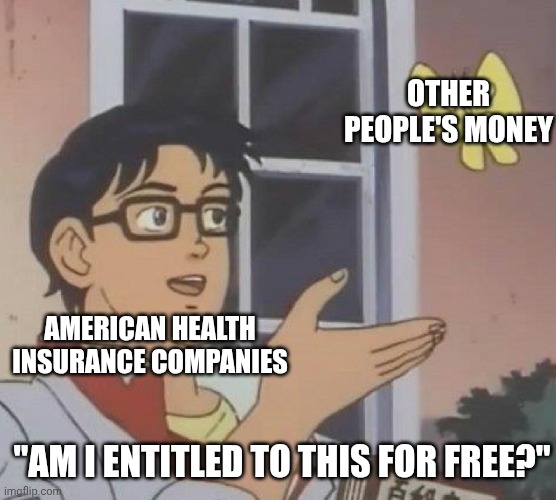 Health insurance companies refuse to provide the very insurance you paid for, it's obvious they just want your money for free | OTHER PEOPLE'S MONEY; AMERICAN HEALTH INSURANCE COMPANIES; "AM I ENTITLED TO THIS FOR FREE?" | image tagged in memes,is this a pigeon,health insurance,insurance,healthcare,corporate greed | made w/ Imgflip meme maker