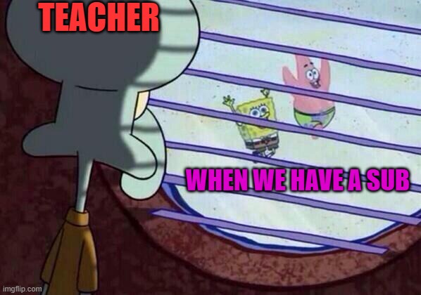 Squidward window | TEACHER; WHEN WE HAVE A SUB | image tagged in squidward window | made w/ Imgflip meme maker
