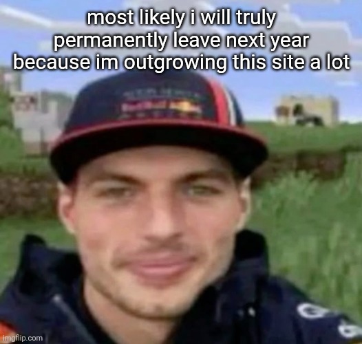 max verstrappen | most likely i will truly permanently leave next year because im outgrowing this site a lot | image tagged in max verstrappen | made w/ Imgflip meme maker