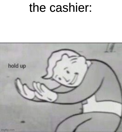 the cashier: | image tagged in fallout hold up with space on the top | made w/ Imgflip meme maker