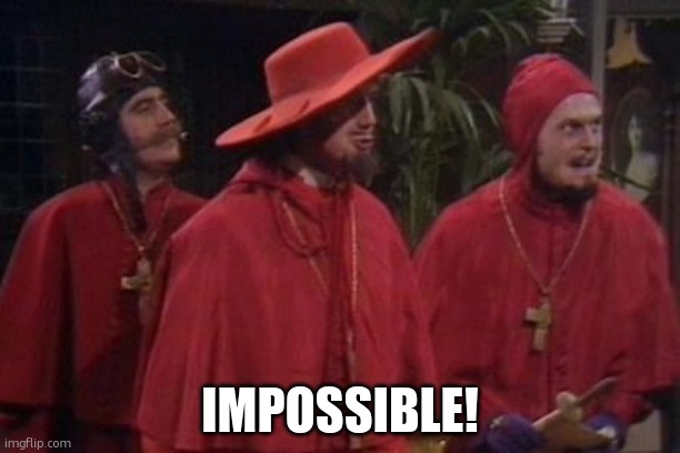 IMPOSSIBLE! | image tagged in nobody expects the spanish inquisition monty python | made w/ Imgflip meme maker