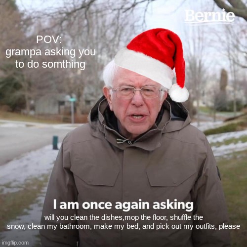 Bernie I Am Once Again Asking For Your Support | POV: 
grampa asking you to do somthing; will you clean the dishes,mop the floor, shuffle the snow, clean my bathroom, make my bed, and pick out my outfits, please | image tagged in memes,bernie i am once again asking for your support | made w/ Imgflip meme maker