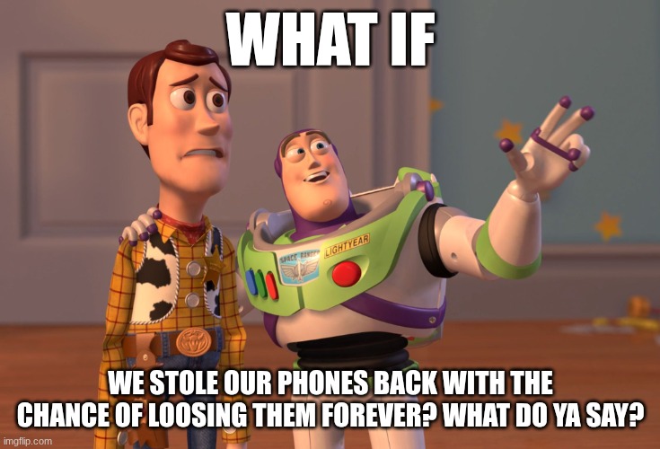 X, X Everywhere | WHAT IF; WE STOLE OUR PHONES BACK WITH THE CHANCE OF LOOSING THEM FOREVER? WHAT DO YA SAY? | image tagged in memes,x x everywhere | made w/ Imgflip meme maker