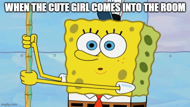 When The Cute Girl Comes Into The Room | WHEN THE CUTE GIRL COMES INTO THE ROOM | image tagged in when the cute girl comes into the room,spongebob,cute,girl | made w/ Imgflip meme maker