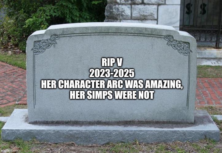 Gravestone | RIP V
2023-2025
HER CHARACTER ARC WAS AMAZING,
HER SIMPS WERE NOT | image tagged in gravestone | made w/ Imgflip meme maker