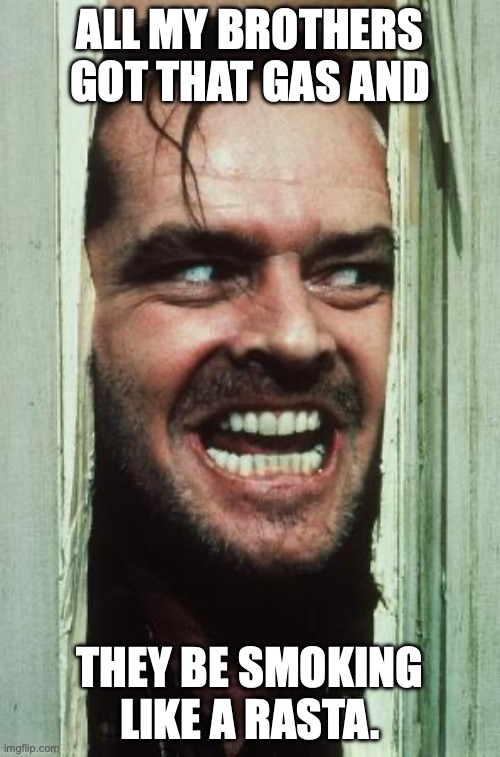 Here's Johnny | ALL MY BROTHERS GOT THAT GAS AND; THEY BE SMOKING LIKE A RASTA. | image tagged in memes,here's johnny | made w/ Imgflip meme maker