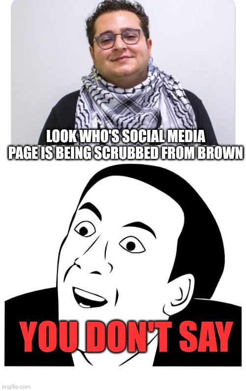 LOOK WHO'S SOCIAL MEDIA PAGE IS BEING SCRUBBED FROM BROWN; YOU DON'T SAY | image tagged in you don't say,funny memes | made w/ Imgflip meme maker