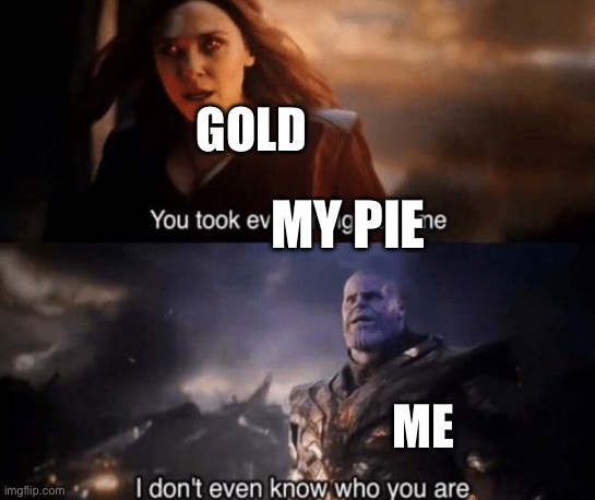 Heh | GOLD; MY PIE; ME | image tagged in you took everything from me | made w/ Imgflip meme maker