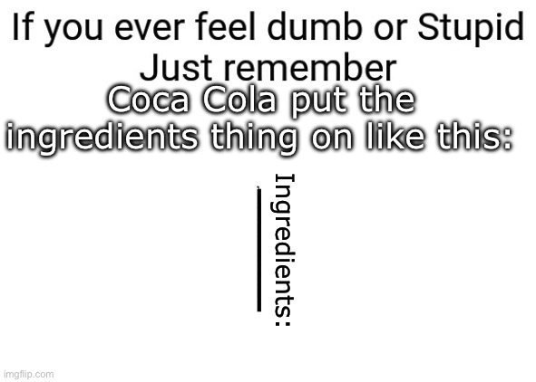 If you ever feel dumb or stupid just remember | Coca Cola put the ingredients thing on like this:; Ingredients: | image tagged in if you ever feel dumb or stupid just remember | made w/ Imgflip meme maker
