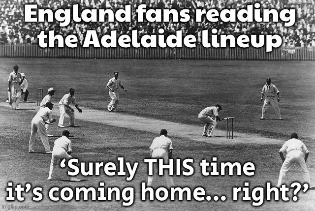 When the entire British Empire’s ghosts tune in for The Ashes 3rd Test at Adelaide | England fans reading the Adelaide lineup; ‘Surely THIS time it’s coming home… right?’ | image tagged in cricket,meanwhile in australia,england,sports,sports fans,british empire | made w/ Imgflip meme maker