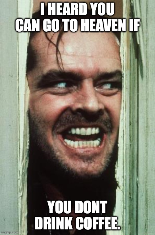 Here's Johnny | I HEARD YOU CAN GO TO HEAVEN IF; YOU DONT DRINK COFFEE. | image tagged in memes,here's johnny | made w/ Imgflip meme maker