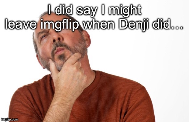 Idk though I got a lot going for me here rn | I did say I might leave imgflip when Denji did… | image tagged in pondering that | made w/ Imgflip meme maker