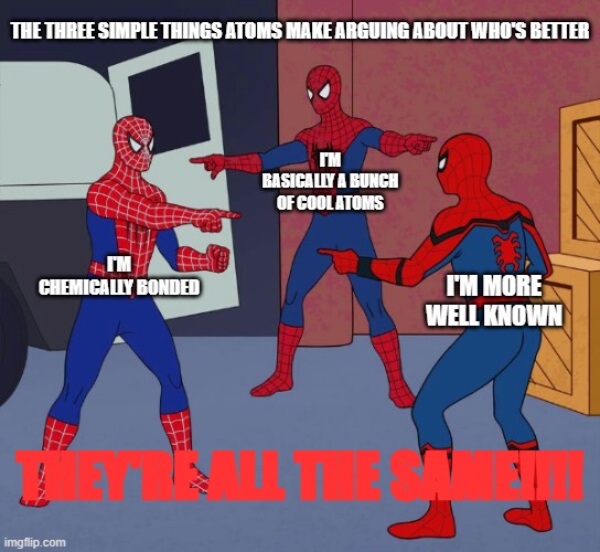 The three simple things atoms make arguing about who's better | THE THREE SIMPLE THINGS ATOMS MAKE ARGUING ABOUT WHO'S BETTER; I'M BASICALLY A BUNCH OF COOL ATOMS; I'M CHEMICALLY BONDED; I'M MORE WELL KNOWN; THEY'RE ALL THE SAME!!!! | image tagged in spider man triple | made w/ Imgflip meme maker