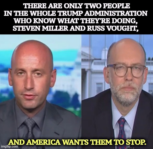 THERE ARE ONLY TWO PEOPLE IN THE WHOLE TRUMP ADMINISTRATION 
WHO KNOW WHAT THEY'RE DOING, 
STEVEN MILLER AND RUSS VOUGHT, AND AMERICA WANTS THEM TO STOP. | image tagged in trump,incompetence,stephen miller,russ vought,monsters | made w/ Imgflip meme maker