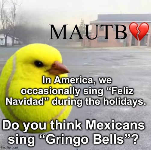 Mods Asleep, Upvote Tennis Bird | In America, we occasionally sing “Feliz Navidad” during the holidays. Do you think Mexicans sing “Gringo Bells”? | image tagged in mods asleep upvote tennis bird | made w/ Imgflip meme maker
