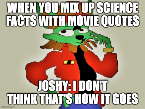 joshy i dont think thats how it goes | WHEN YOU MIX UP SCIENCE FACTS WITH MOVIE QUOTES; JOSHY: I DON'T THINK THAT'S HOW IT GOES | image tagged in joshy i don't think that's how it goes | made w/ Imgflip meme maker