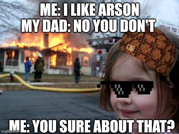 Arson | ME: I LIKE ARSON MY DAD: NO YOU DON'T; ME: YOU SURE ABOUT THAT? | image tagged in memes,disaster girl | made w/ Imgflip meme maker