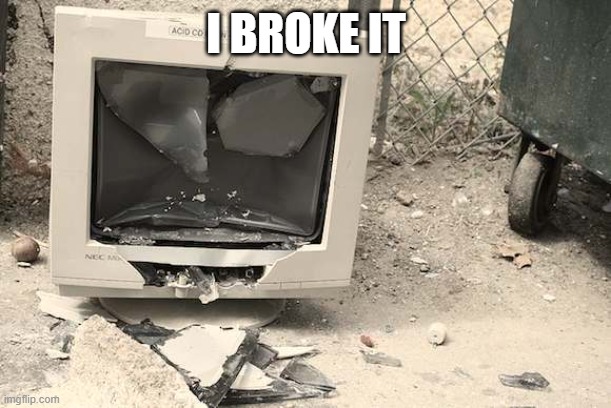 I BROKE IT | image tagged in when your mom has 5032 cookies | made w/ Imgflip meme maker