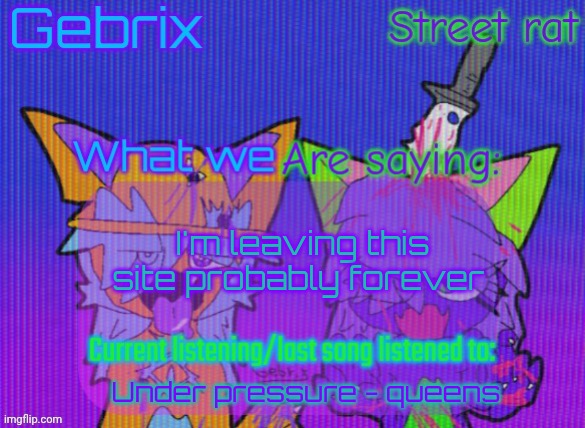 Gebrix and street rat announcement | I'm leaving this site probably forever; Under pressure - queens | image tagged in gebrix and street rat announcement | made w/ Imgflip meme maker