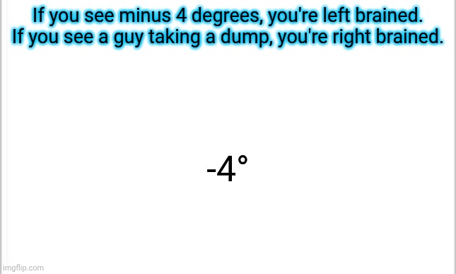 white background | If you see minus 4 degrees, you're left brained. If you see a guy taking a dump, you're right brained. -4° | image tagged in white background | made w/ Imgflip meme maker