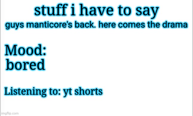 get ready for drama | guys manticore's back. here comes the drama; stuff i have to say; Mood: bored; Listening to: yt shorts | image tagged in white background | made w/ Imgflip meme maker
