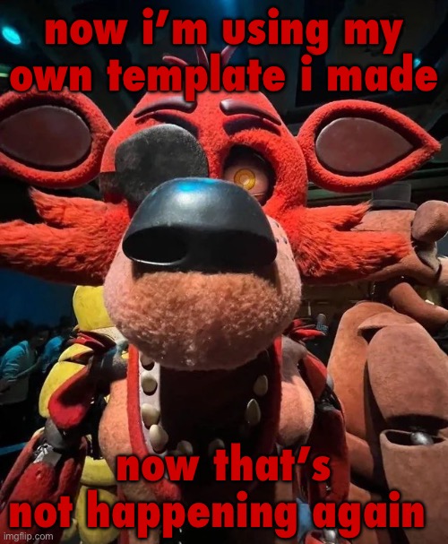 now i’m using my own template i made; now that’s not happening again | image tagged in foxy jumpscare | made w/ Imgflip meme maker