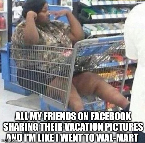 All My Friends On Facebook Sharing Their Vacation Pictures | ALL MY FRIENDS ON FACEBOOK SHARING THEIR VACATION PICTURES AND I'M LIKE I WENT TO WAL-MART | image tagged in chrisjoines1 | made w/ Imgflip meme maker