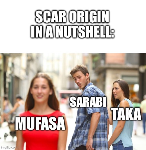 ………..that’s it?? | SCAR ORIGIN IN A NUTSHELL:; SARABI; TAKA; MUFASA | image tagged in memes,distracted boyfriend | made w/ Imgflip meme maker
