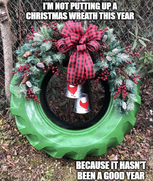 I'm not putting up a Christmas wreath this year because it hasn't been a Goodyear. | I'M NOT PUTTING UP A CHRISTMAS WREATH THIS YEAR; BECAUSE IT HASN'T BEEN A GOOD YEAR | image tagged in funny,humor,christmas,wreath,tire,merry christmas | made w/ Imgflip meme maker