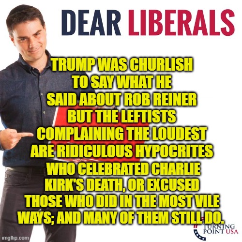 If not for double-standards, leftists/liberals/progressives would have no standards at all. | TRUMP WAS CHURLISH TO SAY WHAT HE SAID ABOUT ROB REINER BUT THE LEFTISTS COMPLAINING THE LOUDEST ARE RIDICULOUS HYPOCRITES; WHO CELEBRATED CHARLIE KIRK'S DEATH, OR EXCUSED THOSE WHO DID IN THE MOST VILE WAYS; AND MANY OF THEM STILL DO. | image tagged in dear liberals | made w/ Imgflip meme maker