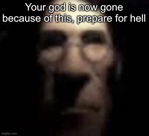 tf2 medic stare | Your god is now gone because of this, prepare for hell | image tagged in tf2 medic stare | made w/ Imgflip meme maker