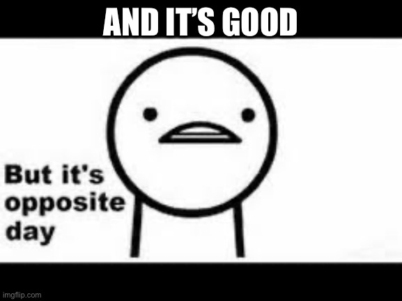 but it's opposite day | AND IT’S GOOD | image tagged in but it's opposite day | made w/ Imgflip meme maker