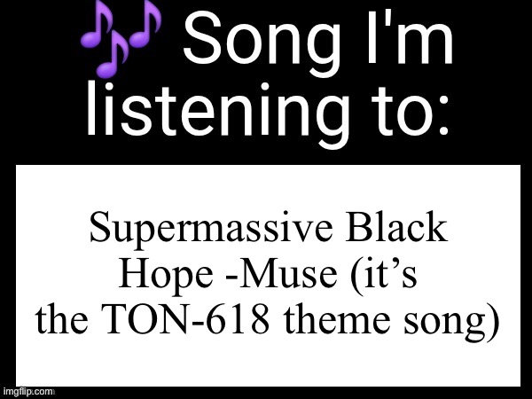 OOOOOOOOOOOOOOOH YOU SET MY SOUL ALIGHT | Supermassive Black Hope -Muse (it’s the TON-618 theme song) | image tagged in use this if you wanna post the song you are currently listening | made w/ Imgflip meme maker