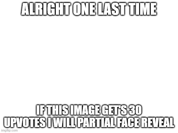 Yes I still want upvotes | ALRIGHT ONE LAST TIME; IF THIS IMAGE GET'S 30 UPVOTES I WILL PARTIAL FACE REVEAL | image tagged in face reveal,upvote begging | made w/ Imgflip meme maker
