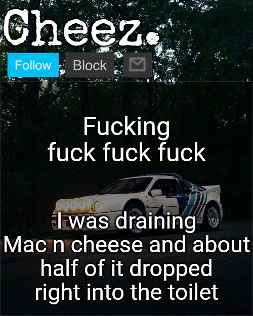 I'm gonna have a terrible night | Fucking fuck fuck fuck; I was draining Mac n cheese and about half of it dropped right into the toilet | image tagged in cheez's ford rs200 evolution template | made w/ Imgflip meme maker
