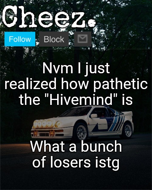 Cheez's Ford RS200 Evolution Template | Nvm I just realized how pathetic the "Hivemind" is; What a bunch of losers istg | image tagged in cheez's ford rs200 evolution template | made w/ Imgflip meme maker