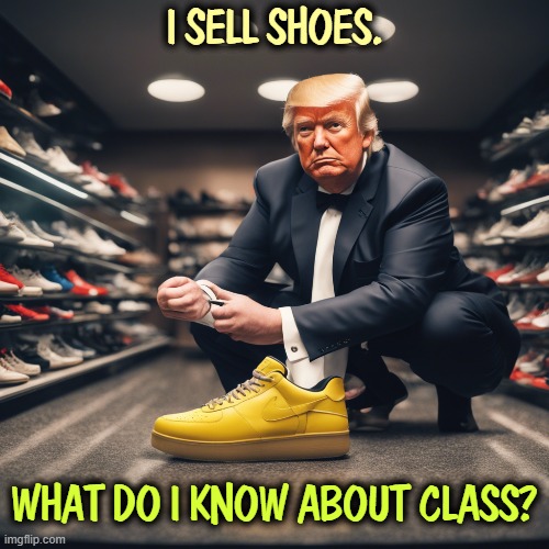 I SELL SHOES. WHAT DO I KNOW ABOUT CLASS? | image tagged in trump,filthy,shoes,awful,disgusting,loser | made w/ Imgflip meme maker