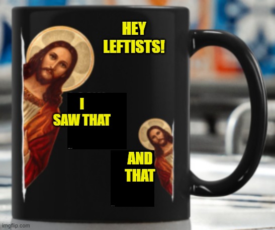 Of course since most leftists seem to be atheists . . . . | HEY LEFTISTS! I SAW THAT; AND THAT | image tagged in yep | made w/ Imgflip meme maker