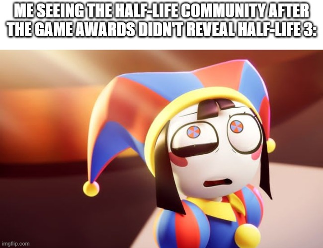 WHAT IN THE WORLD IS GOING ON?! | ME SEEING THE HALF-LIFE COMMUNITY AFTER THE GAME AWARDS DIDN'T REVEAL HALF-LIFE 3: | image tagged in pomni i'm screwed,half life,half life 3,portal,horrible | made w/ Imgflip meme maker