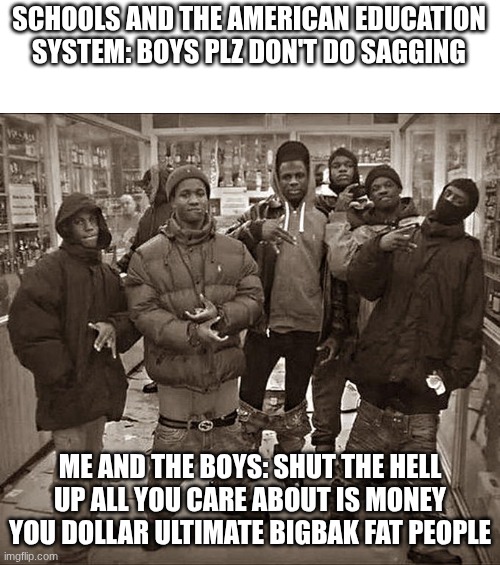 All My Homies Hate | SCHOOLS AND THE AMERICAN EDUCATION SYSTEM: BOYS PLZ DON'T DO SAGGING; ME AND THE BOYS: SHUT THE HELL UP ALL YOU CARE ABOUT IS MONEY YOU DOLLAR ULTIMATE BIGBAK FAT PEOPLE | image tagged in all my homies hate | made w/ Imgflip meme maker