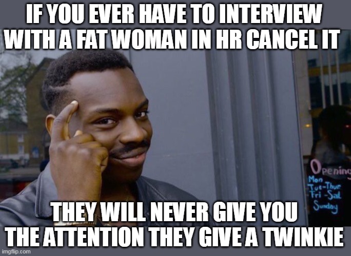 If you ever have to interview with a fat woman in hr cancel it | IF YOU EVER HAVE TO INTERVIEW WITH A FAT WOMAN IN HR CANCEL IT; THEY WILL NEVER GIVE YOU THE ATTENTION THEY GIVE A TWINKIE | image tagged in memes,roll safe think about it,funny,interview,fat women,hr | made w/ Imgflip meme maker