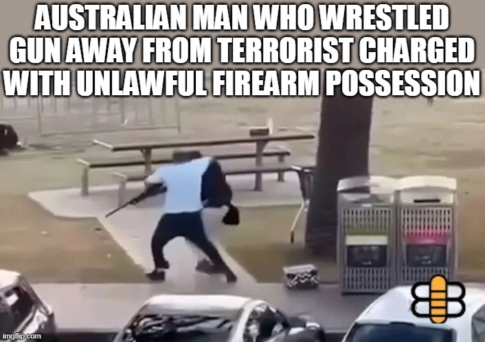 AUSTRALIAN MAN WHO WRESTLED GUN AWAY FROM TERRORIST CHARGED WITH UNLAWFUL FIREARM POSSESSION | made w/ Imgflip meme maker
