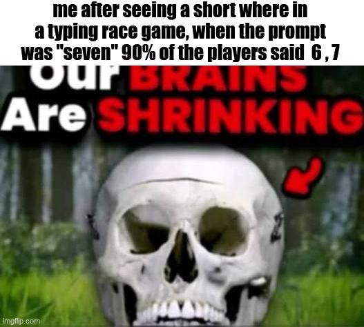 our brains are shrinking | me after seeing a short where in a typing race game, when the prompt was "seven" 90% of the players said  6 , 7 | image tagged in our brains are shrinking | made w/ Imgflip meme maker
